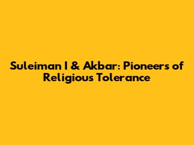Suleiman I & Akbar: Pioneers of Religious Tolerance