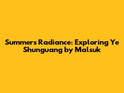 Summer's Radiance: Exploring Ye Shunguang by Malsuk