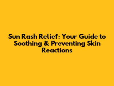 Sun Rash Relief: Your Guide to Soothing & Preventing Skin Reactions