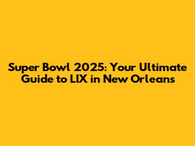 Super Bowl 2025: Your Ultimate Guide to LIX in New Orleans