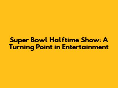 Super Bowl Halftime Show: A Turning Point in Entertainment