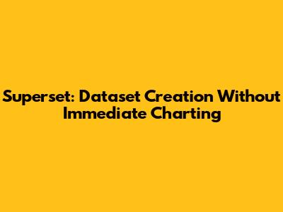 Superset: Dataset Creation Without Immediate Charting