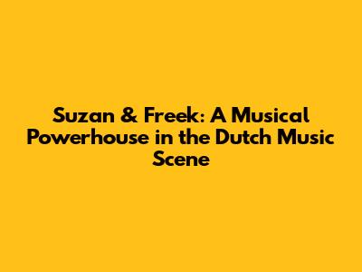 Suzan & Freek: A Musical Powerhouse in the Dutch Music Scene