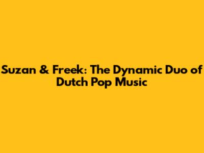 Suzan & Freek: The Dynamic Duo of Dutch Pop Music
