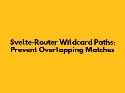Svelte-Router Wildcard Paths: Prevent Overlapping Matches