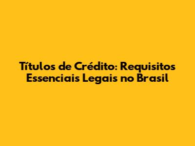 Títulos de Crédito: Requisitos Essenciais Legais no Brasil