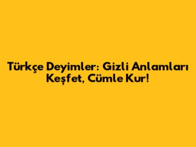 Türkçe Deyimler: Gizli Anlamları Keşfet, Cümle Kur!