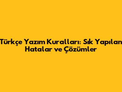 Türkçe Yazım Kuralları: Sık Yapılan Hatalar ve Çözümler