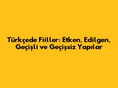 Türkçede Fiiller: Etken, Edilgen, Geçişli ve Geçişsiz Yapılar