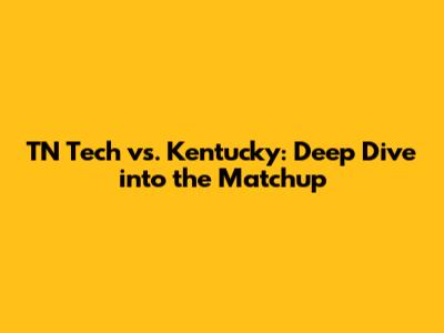 TN Tech vs. Kentucky: Deep Dive into the Matchup