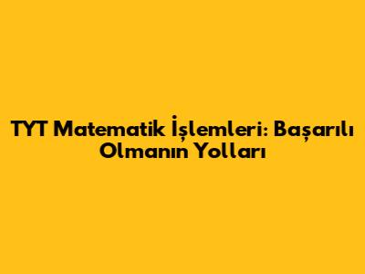 TYT Matematik İşlemleri: Başarılı Olmanın Yolları