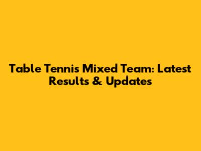 Table Tennis Mixed Team: Latest Results & Updates