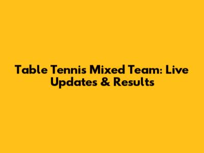 Table Tennis Mixed Team: Live Updates & Results