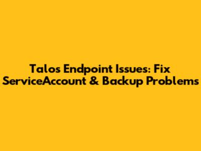 Talos Endpoint Issues: Fix ServiceAccount & Backup Problems
