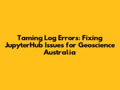 Taming Log Errors: Fixing JupyterHub Issues for Geoscience Australia