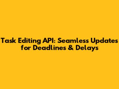 Task Editing API: Seamless Updates for Deadlines & Delays