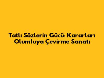 Tatlı Sözlerin Gücü: Kararları Olumluya Çevirme Sanatı