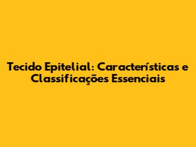 Tecido Epitelial: Características e Classificações Essenciais