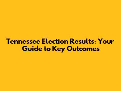 Tennessee Election Results: Your Guide to Key Outcomes