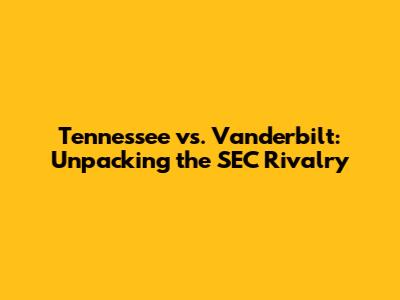 Tennessee vs. Vanderbilt: Unpacking the SEC Rivalry