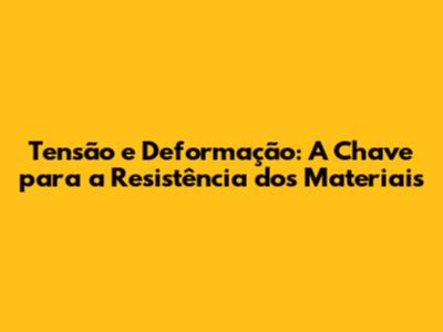 Tensão e Deformação: A Chave para a Resistência dos Materiais