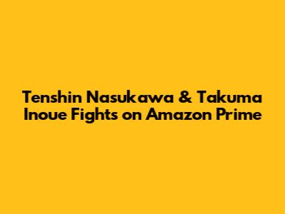 Tenshin Nasukawa & Takuma Inoue Fights on Amazon Prime