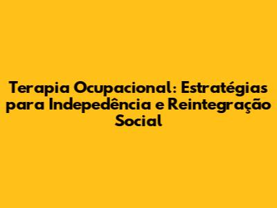Terapia Ocupacional: Estratégias para Indepedência e Reintegração Social