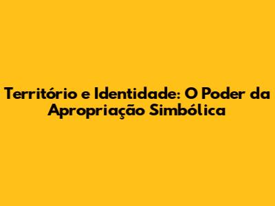 Território e Identidade: O Poder da Apropriação Simbólica