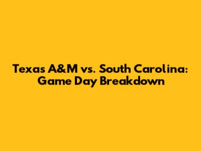 Texas A&M vs. South Carolina: Game Day Breakdown