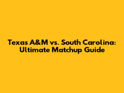 Texas A&M vs. South Carolina: Ultimate Matchup Guide