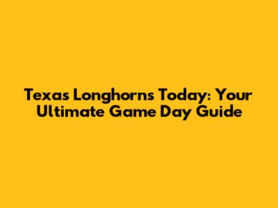 Texas Longhorns Today: Your Ultimate Game Day Guide