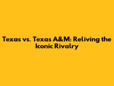 Texas vs. Texas A&M: Reliving the Iconic Rivalry