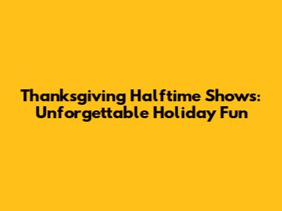 Thanksgiving Halftime Shows: Unforgettable Holiday Fun