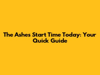 The Ashes Start Time Today: Your Quick Guide