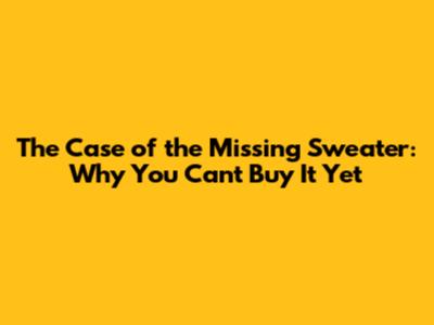The Case of the Missing Sweater: Why You Can't Buy It Yet