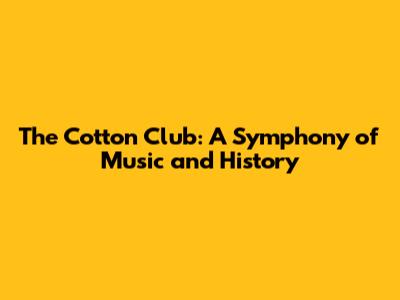 The Cotton Club: A Symphony of Music and History