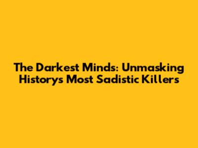 The Darkest Minds: Unmasking History's Most Sadistic Killers
