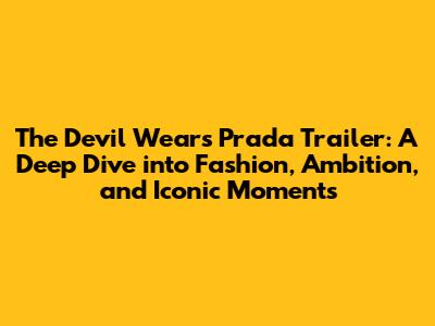 The Devil Wears Prada Trailer: A Deep Dive into Fashion, Ambition, and Iconic Moments