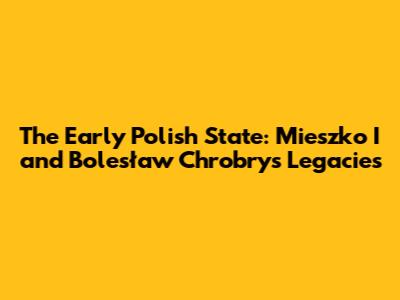 The Early Polish State: Mieszko I and Bolesław Chrobry's Legacies