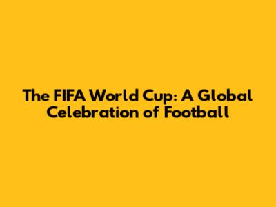 The FIFA World Cup: A Global Celebration of Football
