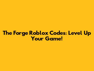 The Forge Roblox Codes: Level Up Your Game!