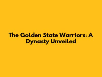 The Golden State Warriors: A Dynasty Unveiled