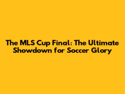 The MLS Cup Final: The Ultimate Showdown for Soccer Glory