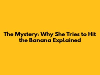 The Mystery: Why She Tries to Hit the Banana Explained
