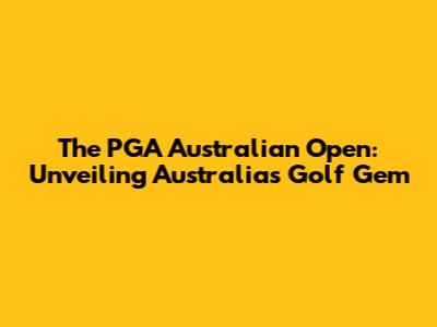 The PGA Australian Open: Unveiling Australia's Golf Gem