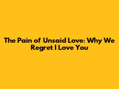 The Pain of Unsaid Love: Why We Regret 'I Love You'