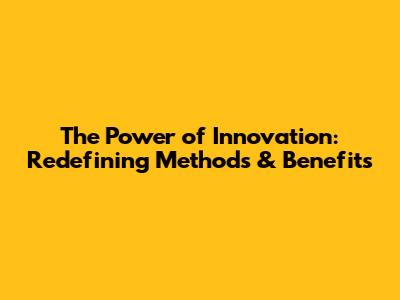 The Power of Innovation: Redefining Methods & Benefits