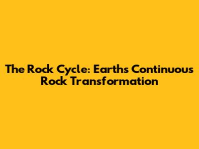 The Rock Cycle: Earth's Continuous Rock Transformation