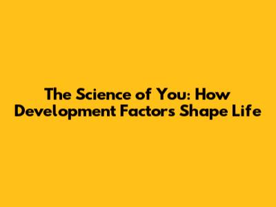 The Science of You: How Development Factors Shape Life