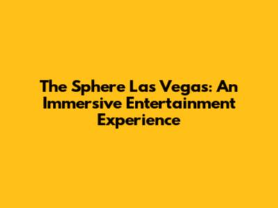 The Sphere Las Vegas: An Immersive Entertainment Experience